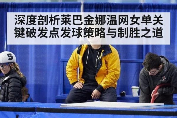 深度剖析莱巴金娜温网女单关键破发点发球策略与制胜之道