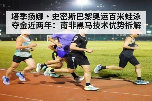 塔季扬娜·史密斯巴黎奥运百米蛙泳夺金近两年：南非黑马技术优势拆解