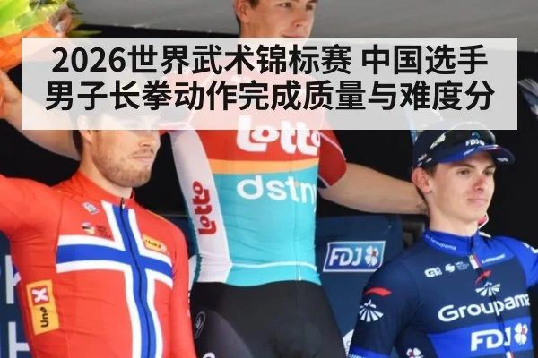 2026世界武术锦标赛 中国选手男子长拳动作完成质量与难度分