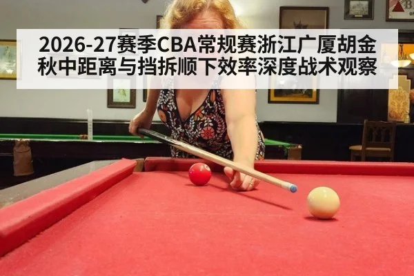 2026-27赛季CBA常规赛浙江广厦胡金秋中距离与挡拆顺下效率深度战术观察